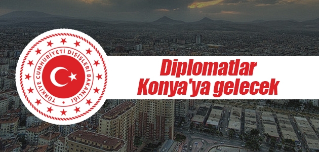 Diplomatlar Konya’ya gelecek