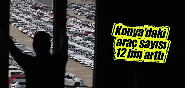 Konya’daki araç sayısı 12 bin arttı