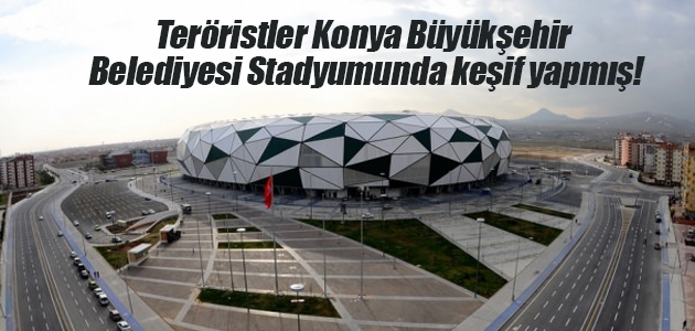 Teröristler Konya Büyükşehir Belediyesi Stadyumunda keşif yapmış!