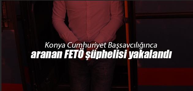 Konya Cumhuriyet Başsavcılığınca aranan FETÖ şüphelisi yakalandı