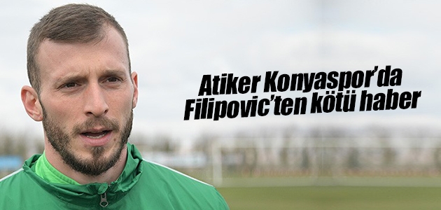 Atiker Konyaspor’da Filipovic’ten kötü haber