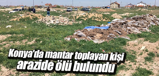 Konya’da mantar toplayan kişi arazide ölü bulundu