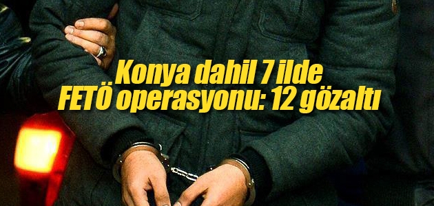 Konya dahil 7 ilde FETÖ operasyonu: 12 gözaltı