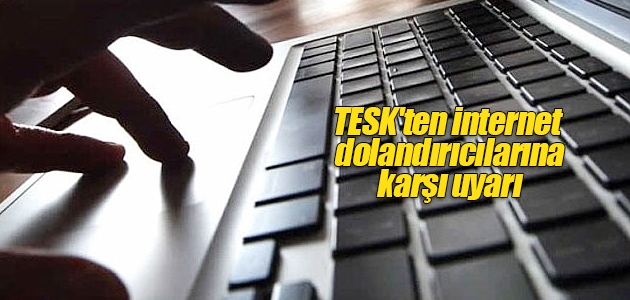 TESK’ten internet dolandırıcılarına karşı uyarı