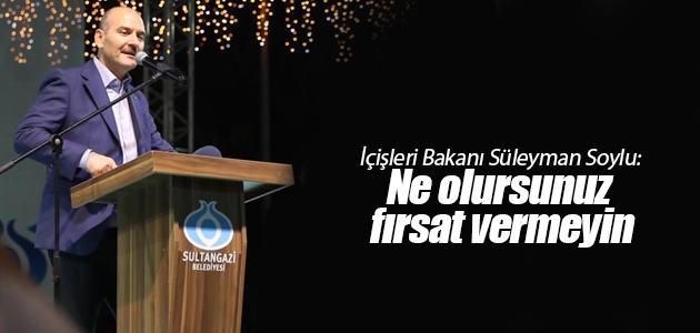 İçişleri Bakanı Süleyman Soylu: Ne olursunuz fırsat vermeyin