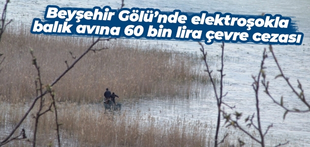 Beyşehir Gölü’nde elektroşokla balık avına 60 bin lira çevre cezası