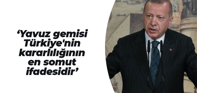 Cumhurbaşkanı Erdoğan: Yavuz gemisi Türkiye’nin kararlılığının en somut ifadesidir