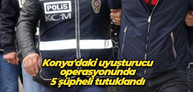 Konya’daki uyuşturucu operasyonunda 5 şüpheli tutuklandı
