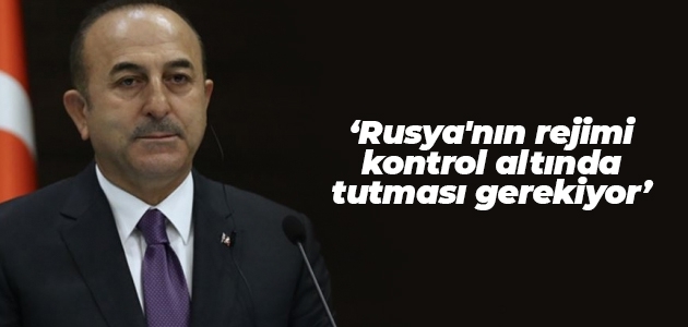 Dışişleri Bakanı Çavuşoğlu: Rusya’nın rejimi kontrol altında tutması gerekiyor
