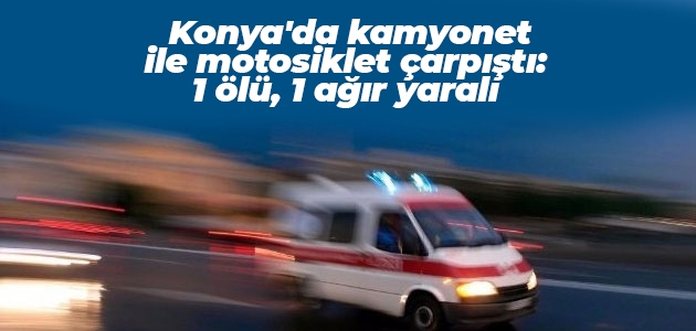 Konya’da kamyonet ile motosiklet çarpıştı: 1 ölü, 1 ağır yaralı