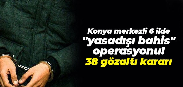 Konya merkezli 6 ilde “yasadışı bahis“ operasyonu! 38 gözaltı kararı