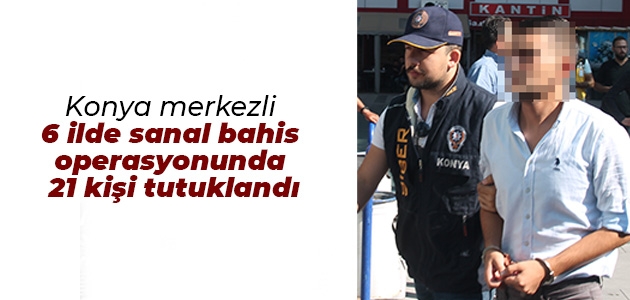 Konya merkezli 6 ilde “sanal bahis“ operasyonunda 21 kişi tutuklandı
