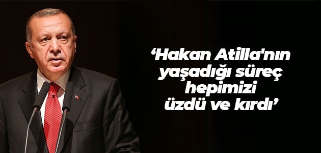 Cumhurbaşkanı Erdoğan: Hakan Atilla’nın yaşadığı süreç hepimizi üzdü ve kırdı