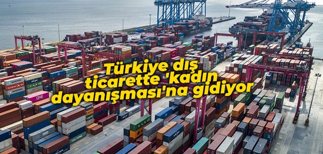 Türkiye dış ticarette ’kadın dayanışması’na gidiyor