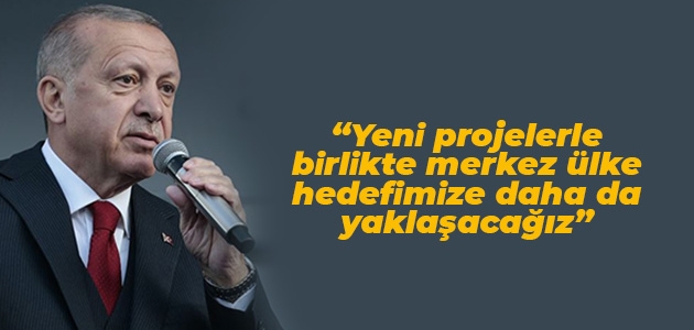 Erdoğan: Yeni projelerle birlikte merkez ülke hedefimize daha da yaklaşacağız