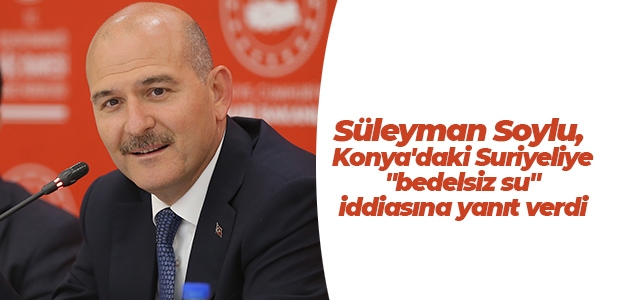 İçişleri Bakanı Süleyman Soylu, Konya’daki Suriyeliye “bedelsiz su“ iddiasına yanıt verdi