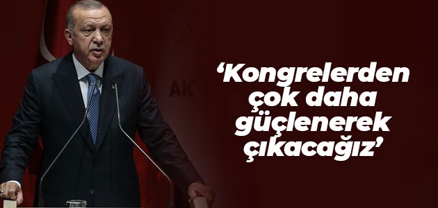 Cumhurbaşkanı Erdoğan: Kongrelerden çok daha güçlenerek çıkacağız
