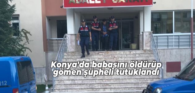 Konya’da babasını öldürüp gömen şüpheli tutuklandı