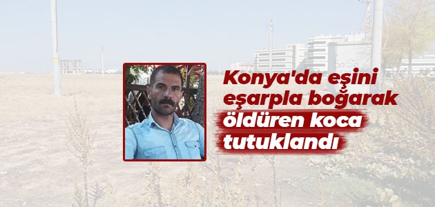 Konya’da eşini eşarpla boğarak öldüren koca tutuklandı