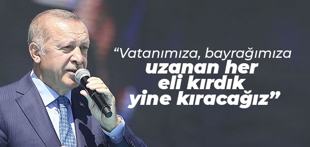 Erdoğan: Vatanımıza, bayrağımıza uzanan her eli kırdık, yine kıracağız
