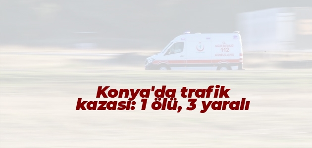 Konya’da trafik kazası: 1 ölü, 3 yaralı