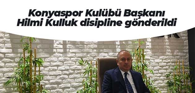 Konyaspor Kulübü Başkanı Hilmi Kulluk disipline gönderildi