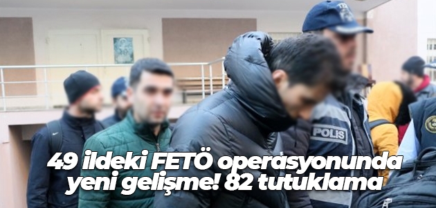 49 ildeki FETÖ operasyonunda yeni gelişme! 82 tutuklama