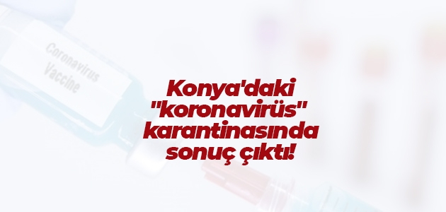 Konya’daki “koronavirüs“ karantinasında sonuç çıktı!