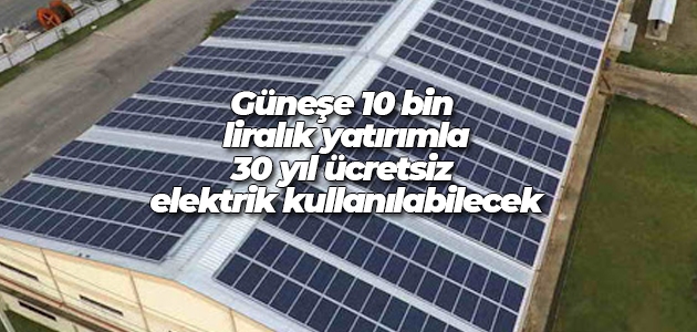Güneşe 10 bin liralık yatırımla 30 yıl ücretsiz elektrik kullanılabilecek