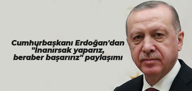Cumhurbaşkanı Erdoğan’dan “İnanırsak yaparız, beraber başarırız“ paylaşımı