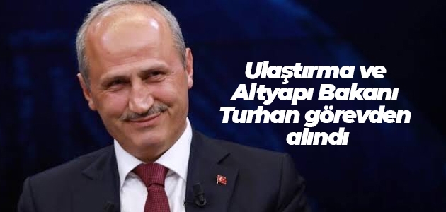 Ulaştırma ve Altyapı Bakanı Turhan görevinden alınarak, yerine Adil Karaismailoğlu atandı