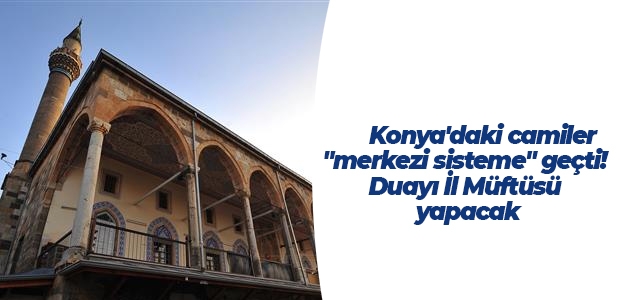 Konya’daki camiler “merkezi sisteme“ geçti! Duayı İl Müftüsü yapacak