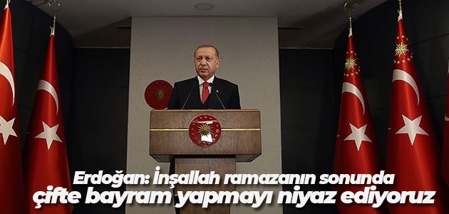 Erdoğan: İnşallah ramazanın sonunda çifte bayram yapmayı niyaz ediyoruz