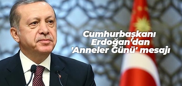 Cumhurbaşkanı Erdoğan’dan ’Anneler Günü’ mesajı