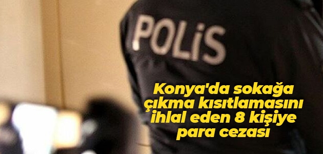 Konya’da sokağa çıkma kısıtlamasını ihlal eden 8 kişiye para cezası
