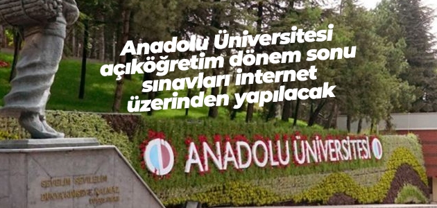 Anadolu Üniversitesi açıköğretim dönem sonu sınavları internet üzerinden yapılacak