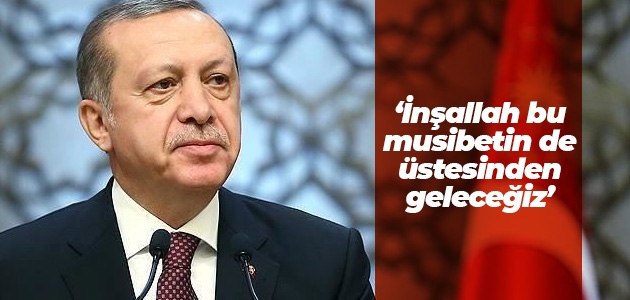 Cumhurbaşkanı Erdoğan: İnşallah bu musibetin de üstesinden geleceğiz