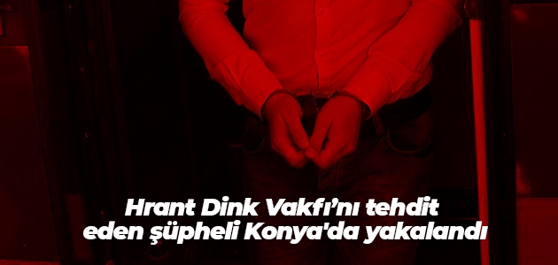 Hrant Dink Vakfı’nı tehdit eden şüpheli Konya’da yakalandı