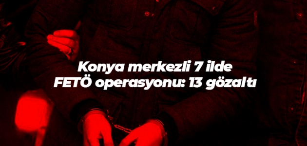Konya merkezli 7 ilde FETÖ operasyonu: 13 gözaltı