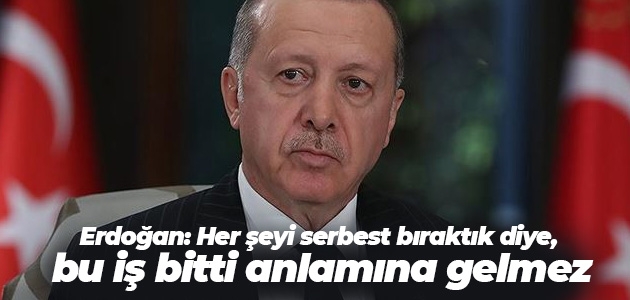 Erdoğan: Her şeyi serbest bıraktık diye, bu iş bitti anlamına gelmez