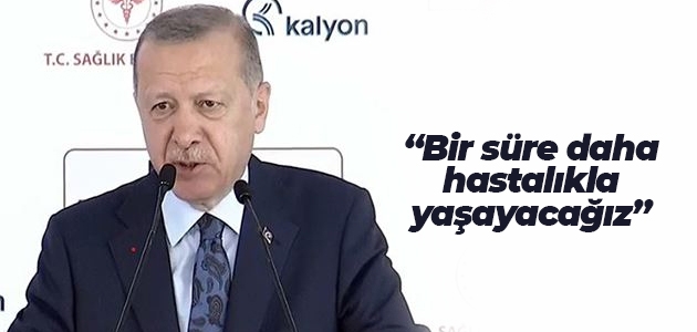 Erdoğan: Bir süre daha hastalıkla yaşayacağız