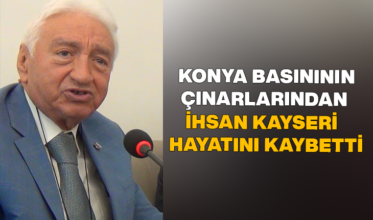 Konya basınının çınarlarından İhsan Kayseri hayatını kaybetti
