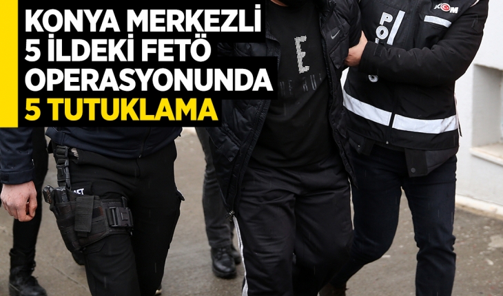 Konya merkezli 5 ildeki FETÖ operasyonunda 5 tutuklama