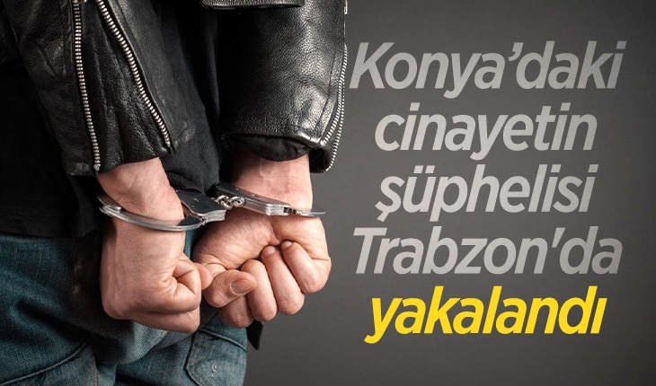 Konya’daki cinayetin şüphelisi Trabzon’da yakalandı