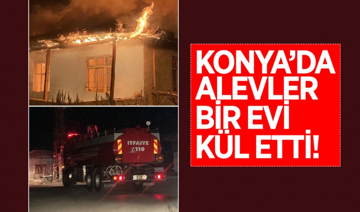 Konya’da alevler bir evi kül etti!