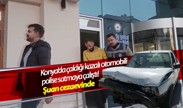 Konya’da çaldığı kazalı otomobili polise satmaya çalıştı! Şuan cezaevinde