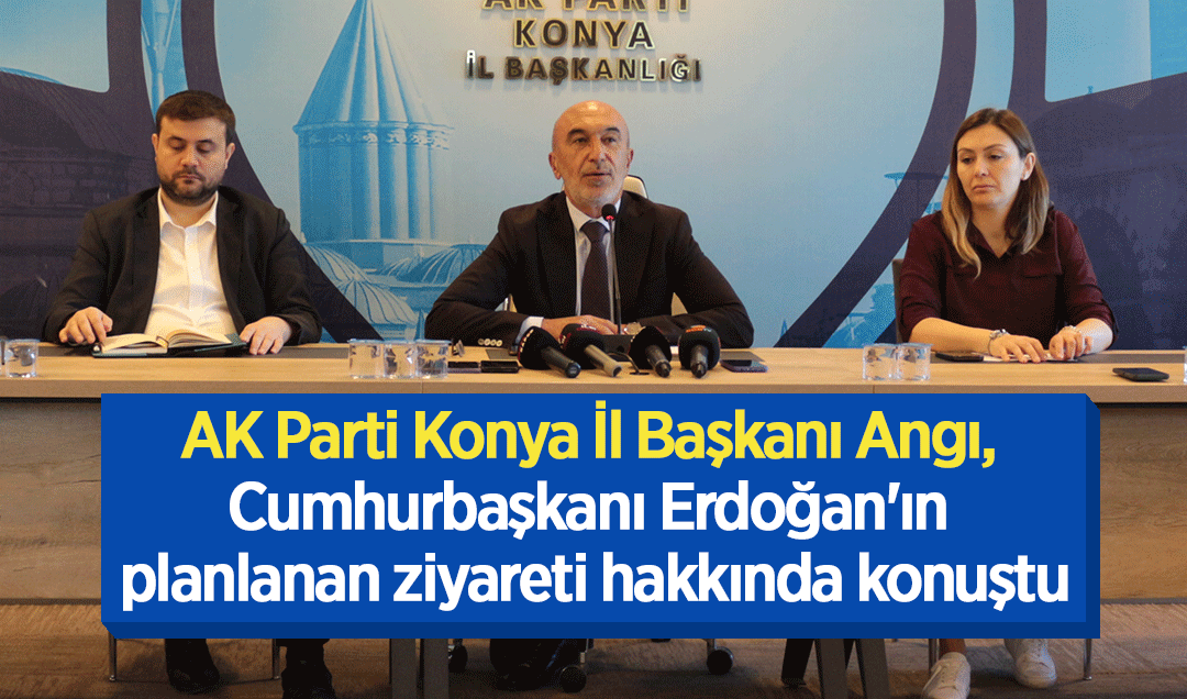 AK Parti Konya İl Başkanı Angı, Cumhurbaşkanı Erdoğan'ın planlanan ziyareti hakkında konuştu