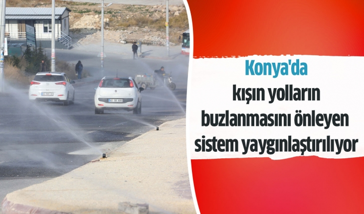 Konya'da kışın yolların buzlanmasını önleyen sistem yaygınlaştırılıyor