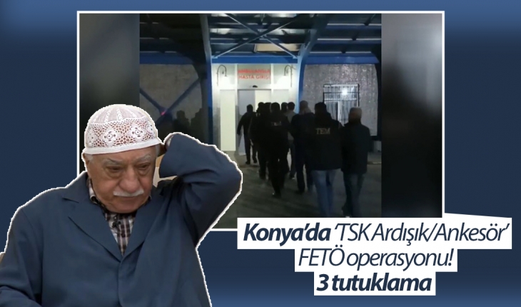 Konya’da ‘TSK Ardışık/Ankesör’ FETÖ operasyonu: 3 tutuklama! 