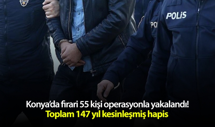 Konya’da firari 55 kişi operasyonla yakalandı! Toplam 147 yıl kesinleşmiş hapis